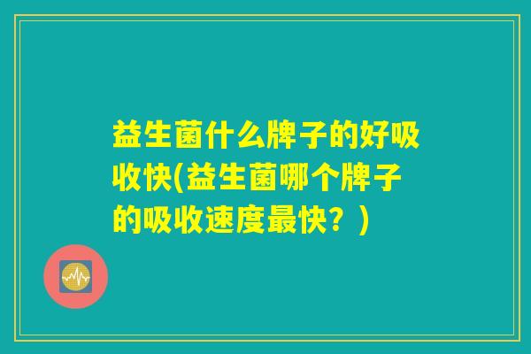 益生菌什么牌子的好吸收快(益生菌哪个牌子的吸收速度最快？)