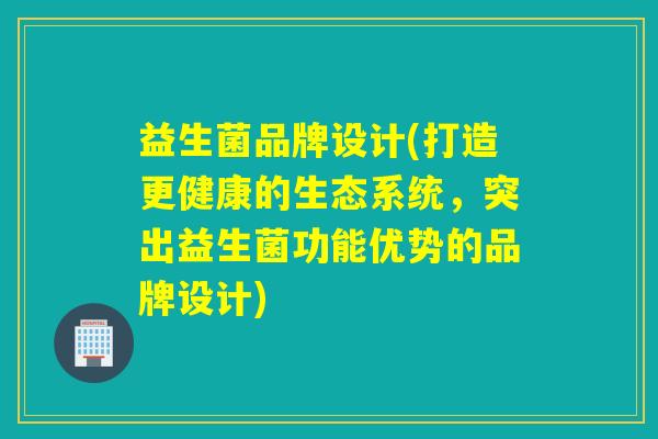 益生菌品牌设计(打造更健康的生态系统，突出益生菌功能优势的品牌设计)