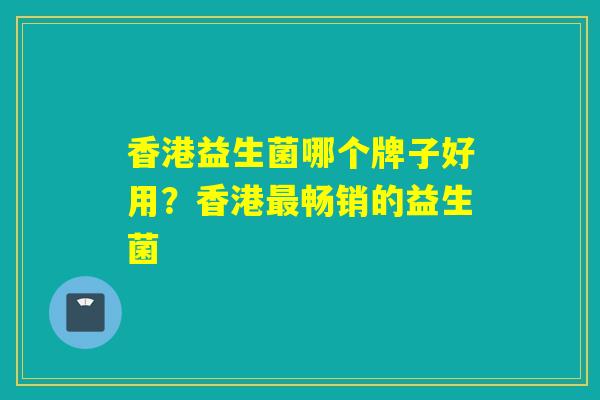香港益生菌哪个牌子好用？香港最畅销的益生菌