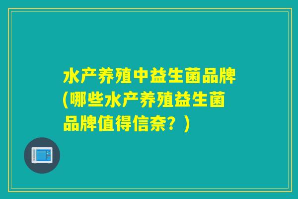 水产养殖中益生菌品牌(哪些水产养殖益生菌品牌值得信奈？)