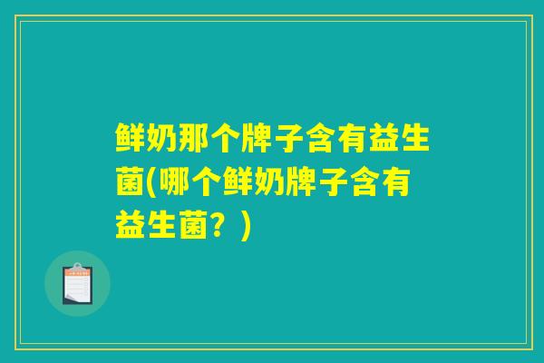 鲜奶那个牌子含有益生菌(哪个鲜奶牌子含有益生菌？)