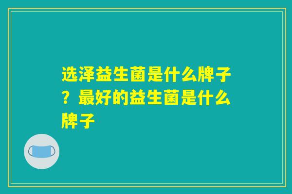 选泽益生菌是什么牌子？最好的益生菌是什么牌子