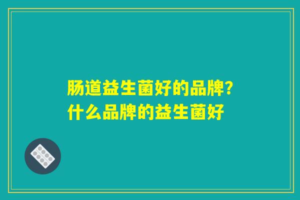 肠道益生菌好的品牌？什么品牌的益生菌好