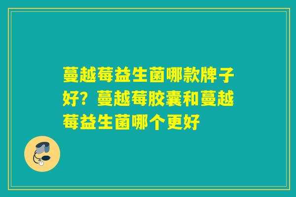 蔓越莓益生菌哪款牌子好？蔓越莓胶囊和蔓越莓益生菌哪个更好