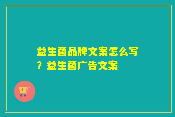 益生菌品牌文案怎么写？益生菌广告文案