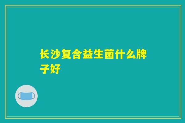 长沙复合益生菌什么牌子好 长沙复合益生菌什么牌子好