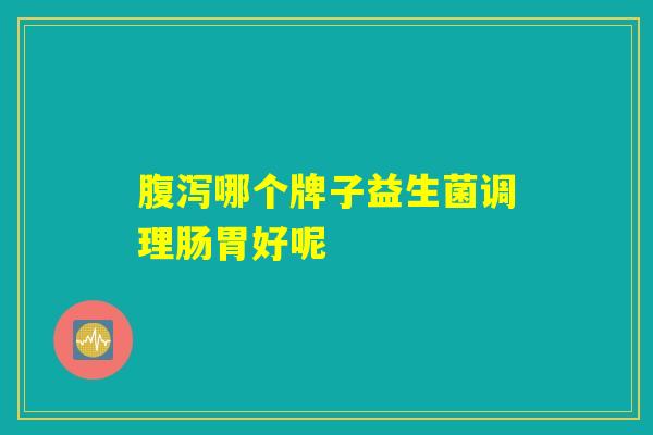 腹泻哪个牌子益生菌调理肠胃好呢