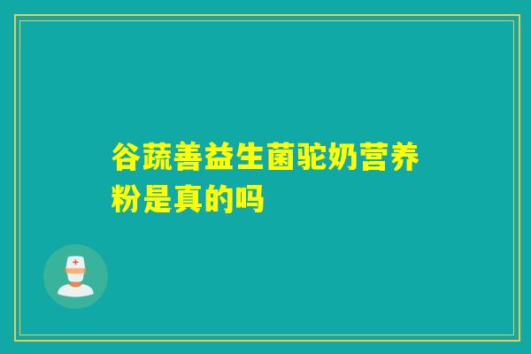 谷蔬善益生菌驼奶营养粉是真的吗 谷蔬善益生菌驼奶营养粉是真的吗