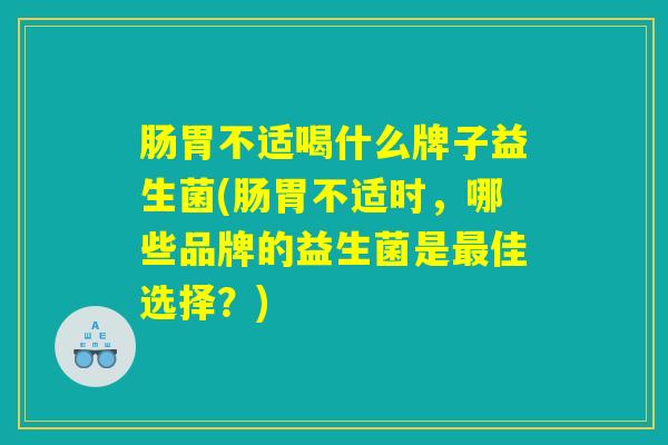 肠胃不适喝什么牌子益生菌(肠胃不适时，哪些品牌的益生菌是最佳选择？)