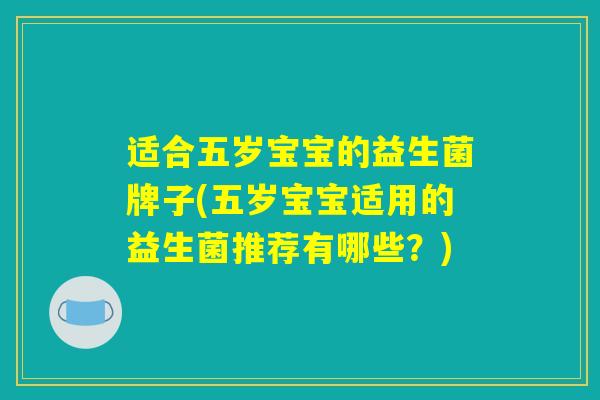 适合五岁宝宝的益生菌牌子(五岁宝宝适用的益生菌推荐有哪些？)