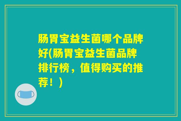 肠胃宝益生菌哪个品牌好(肠胃宝益生菌品牌排行榜，值得购买的推荐！)
