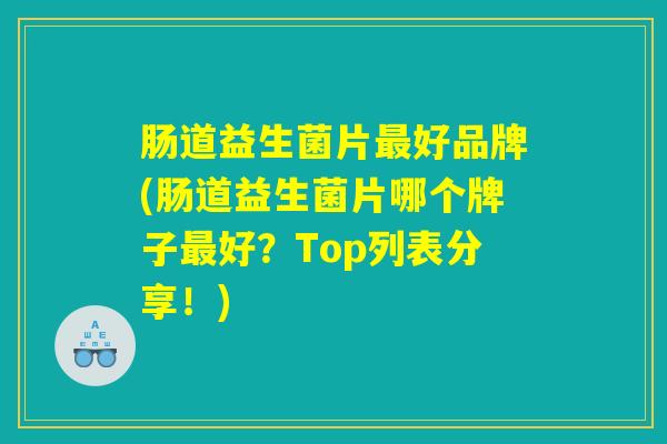 肠道益生菌片好品牌(肠道益生菌片哪个牌子好?Top列表分享!) 肠道益生菌片好品牌(肠道益生菌片哪个牌子好?Top列表分享!)
