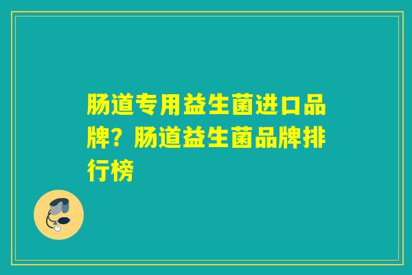 肠道专用益生菌进口品牌？肠道益生菌品牌排行榜