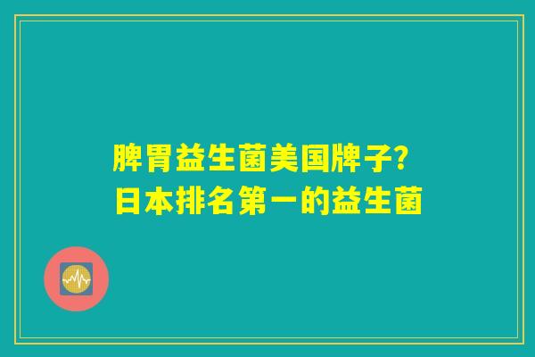 脾胃益生菌美国牌子?日本排名第一的益生菌 脾胃益生菌美国牌子?日本排名第一的益生菌