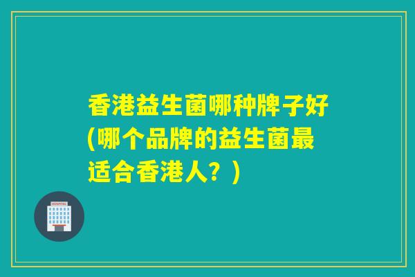 香港益生菌哪种牌子好(哪个品牌的益生菌最适合香港人？)