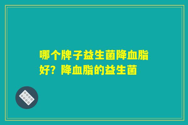 哪个牌子益生菌降血脂好？降血脂的益生菌