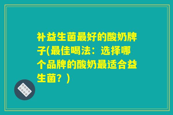 补益生菌好的酸奶牌子(佳喝法:选择哪个品牌的酸奶适合益生菌?) 补益生菌好的酸奶牌子(佳喝法:选择哪个品牌的酸奶适合益生菌?)