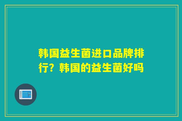韩国益生菌进口品牌排行？韩国的益生菌好吗