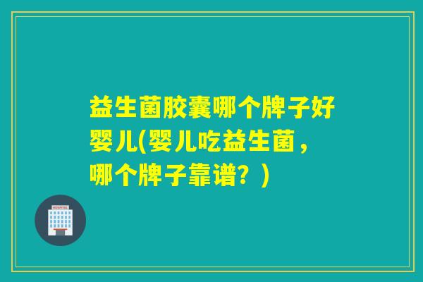 益生菌胶囊哪个牌子好婴儿(婴儿吃益生菌，哪个牌子靠谱？)