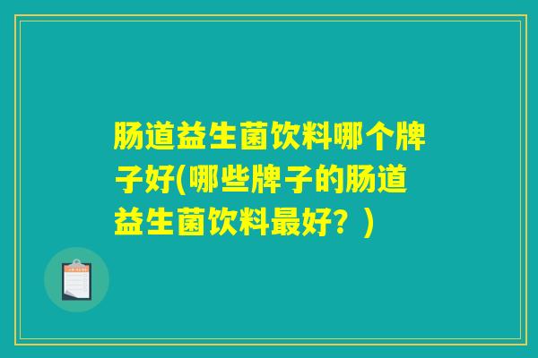 肠道益生菌饮料哪个牌子好(哪些牌子的肠道益生菌饮料最好？)