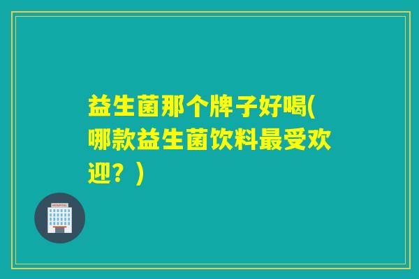 益生菌那个牌子好喝(哪款益生菌饮料最受欢迎？)