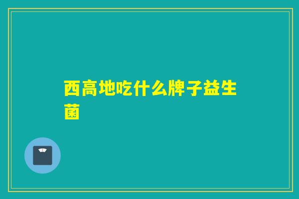 西高地吃什么牌子益生菌