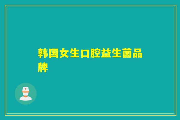 韩国女生口腔益生菌品牌