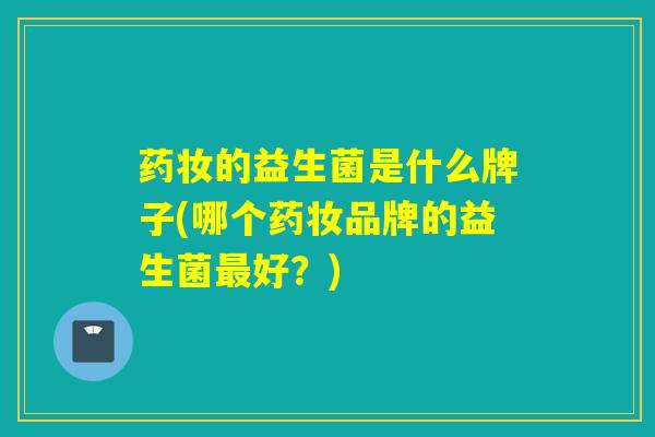 药妆的益生菌是什么牌子(哪个药妆品牌的益生菌好?) 药妆的益生菌是什么牌子(哪个药妆品牌的益生菌好?)