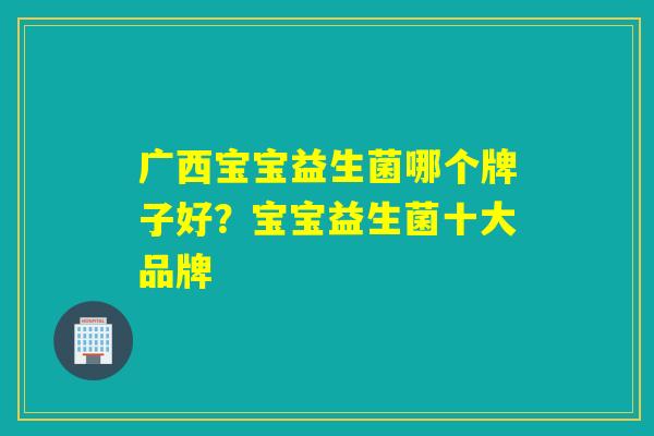 详细阅读:广西宝宝益生菌哪个牌子好?宝宝益生菌十大品牌 广西宝宝益生菌哪个牌子好?宝宝益生菌十大品牌