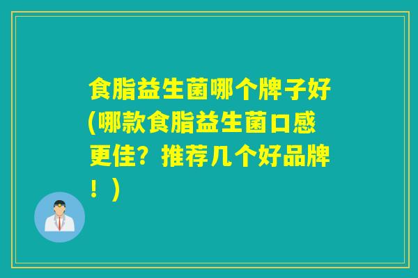 食脂益生菌哪个牌子好(哪款食脂益生菌口感更佳？推荐几个好品牌！)