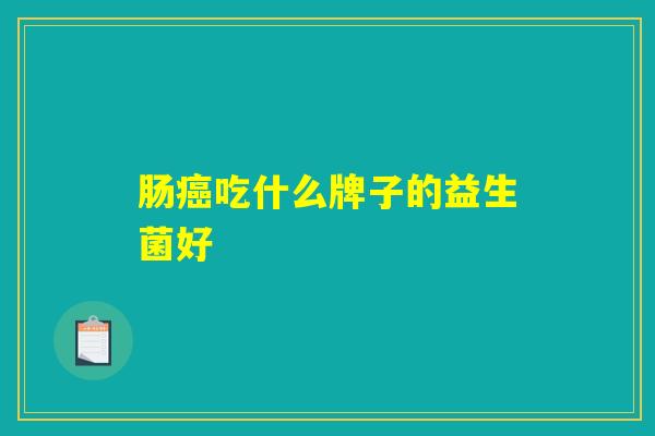 肠癌吃什么牌子的益生菌好