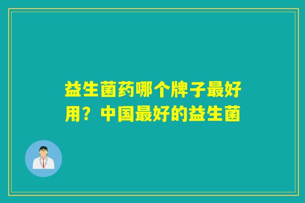 益生菌药哪个牌子好用?中国好的益生菌 益生菌药哪个牌子好用?中国好的益生菌
