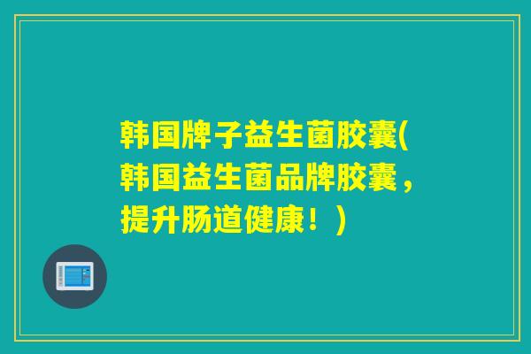 韩国牌子益生菌胶囊(韩国益生菌品牌胶囊，提升肠道健康！)