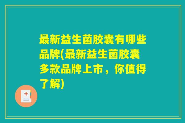 最新益生菌胶囊有哪些品牌(最新益生菌胶囊多款品牌上市，你值得了解)