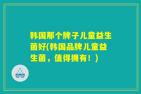 韩国那个牌子儿童益生菌好(韩国品牌儿童益生菌，值得拥有！)