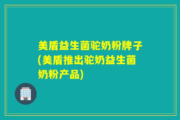 美盾益生菌驼奶粉牌子(美盾推出驼奶益生菌奶粉产品)