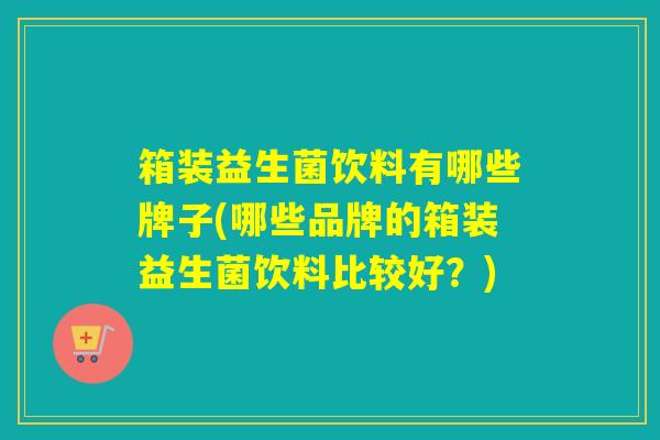 箱装益生菌饮料有哪些牌子(哪些品牌的箱装益生菌饮料比较好？)