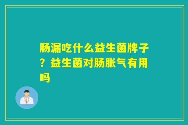 肠漏吃什么益生菌牌子？益生菌对肠胀气有用吗