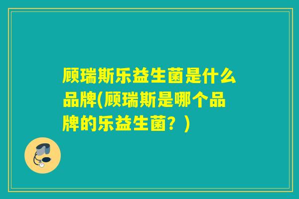 顾瑞斯乐益生菌是什么品牌(顾瑞斯是哪个品牌的乐益生菌？)