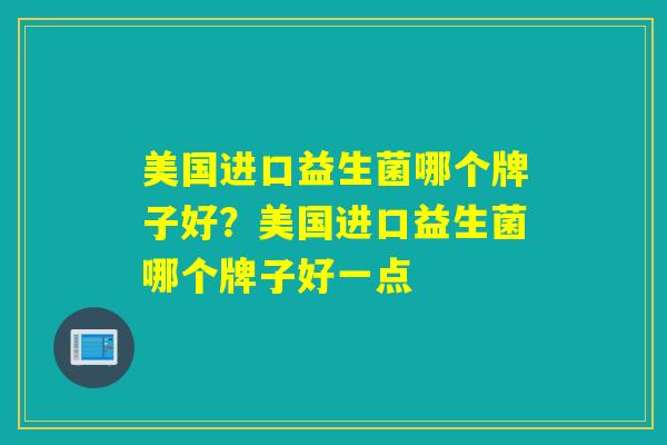 美国进口益生菌哪个牌子好？美国进口益生菌哪个牌子好一点
