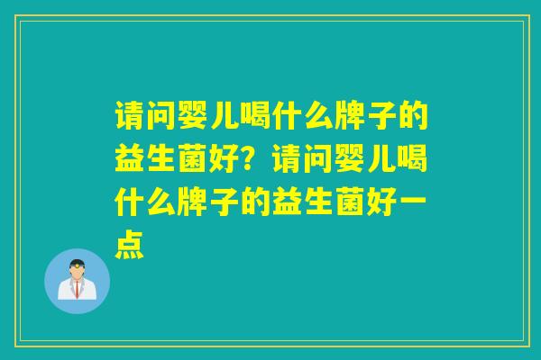 请问婴儿喝什么牌子的益生菌好？请问婴儿喝什么牌子的益生菌好一点