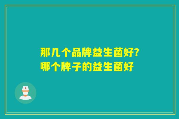 那几个品牌益生菌好?哪个牌子的益生菌好 那几个品牌益生菌好?哪个牌子的益生菌好