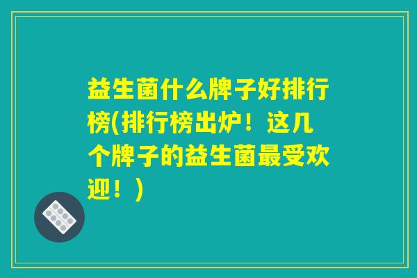 益生菌什么牌子好排行榜(排行榜出炉！这几个牌子的益生菌最受欢迎！)
