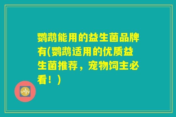 鹦鹉能用的益生菌品牌有(鹦鹉适用的优质益生菌推荐，宠物饲主必看！)