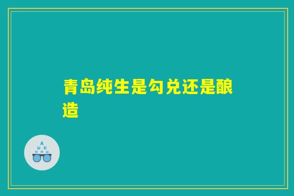 青岛纯生是勾兑还是酿造