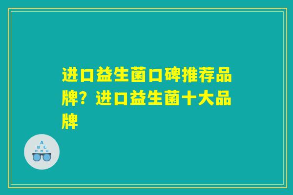 进口益生菌口碑推荐品牌？进口益生菌十大品牌