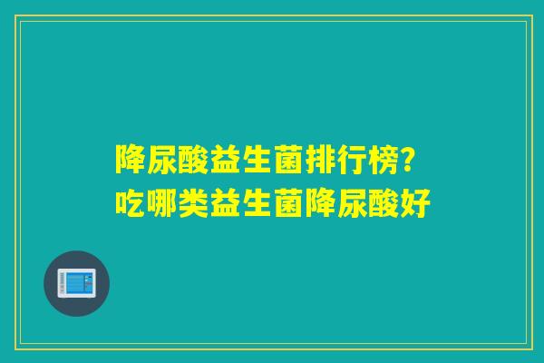 降尿酸益生菌排行榜？吃哪类益生菌降尿酸好