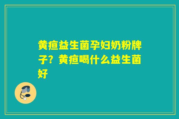 黄疸益生菌孕妇奶粉牌子？黄疸喝什么益生菌好