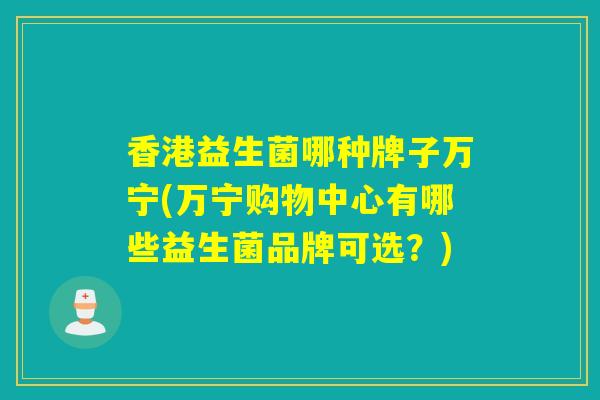 香港益生菌哪种牌子万宁(万宁购物中心有哪些益生菌品牌可选？)