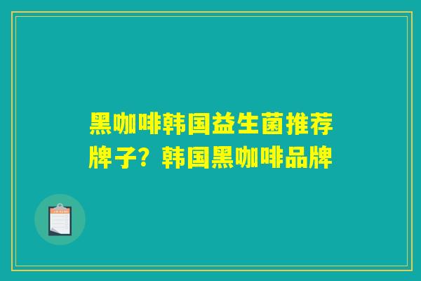 黑咖啡韩国益生菌推荐牌子？韩国黑咖啡品牌